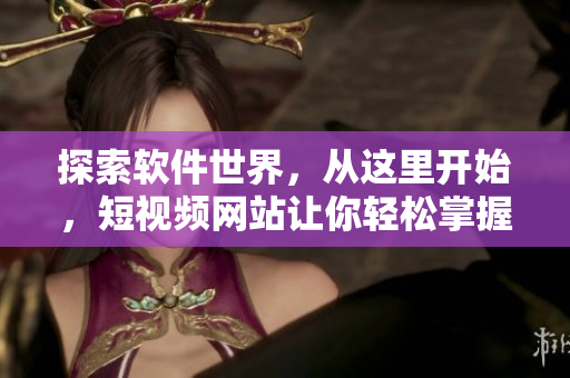 探索软件世界，从这里开始，短视频网站让你轻松掌握软件开发技巧！