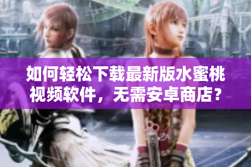 如何轻松下载最新版水蜜桃视频软件，无需安卓商店？——软件下载技巧分享