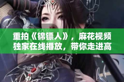 重拍《锦镖人》，麻花视频独家在线播放，带你走进高效软件开发的世界！