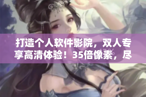 打造个人软件影院，双人专享高清体验！35倍像素，尽显软件精华！