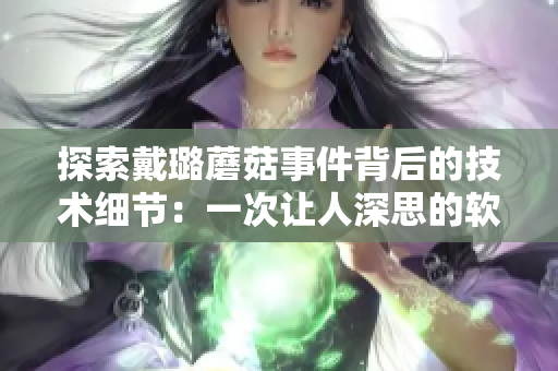探索戴璐蘑菇事件背后的技术细节：一次让人深思的软件安全漏洞曝光