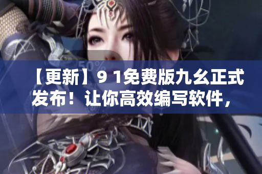 【更新】9 1免费版九幺正式发布！让你高效编写软件，畅享优质使用体验！
