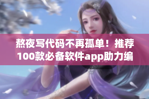 熬夜写代码不再孤单！推荐100款必备软件app助力编程梦想