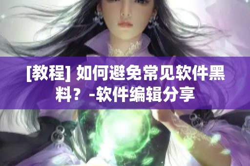[教程] 如何避免常见软件黑料？-软件编辑分享