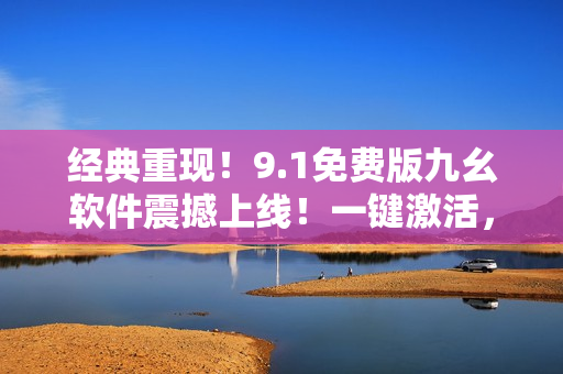 经典重现！9.1免费版九幺软件震撼上线！一键激活，功能全面升级！