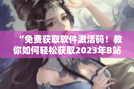“免费获取软件激活码！教你如何轻松获取2023年B站白嫖激活码”