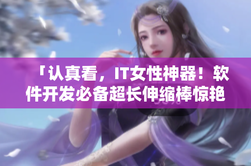 「认真看，IT女性神器！软件开发必备超长伸缩棒惊艳亮相！」