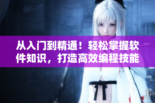 从入门到精通！轻松掌握软件知识，打造高效编程技能，推荐优质短视频网页！