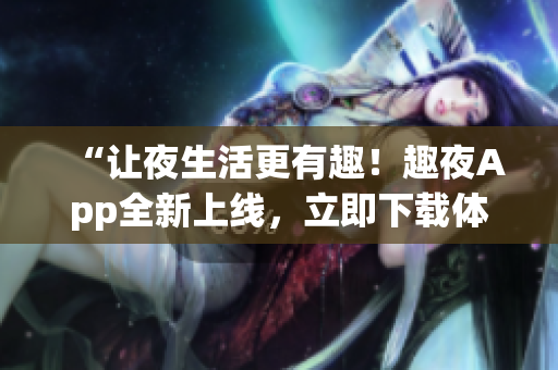 “让夜生活更有趣！趣夜App全新上线，立即下载体验！”