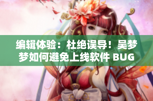 编辑体验：杜绝误导！吴梦梦如何避免上线软件 BUG，分享实战技巧！
