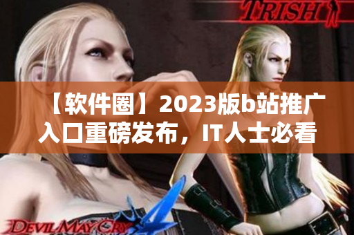 【软件圈】2023版b站推广入口重磅发布，IT人士必看！