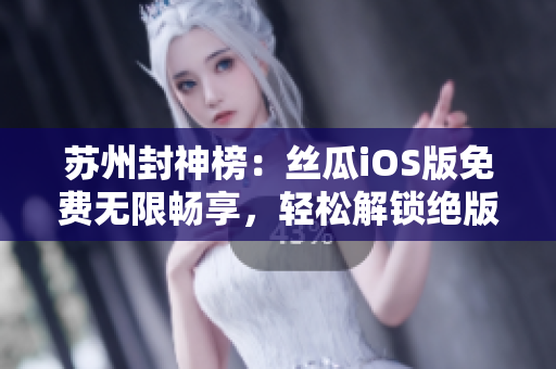 苏州封神榜：丝瓜iOS版免费无限畅享，轻松解锁绝版软件