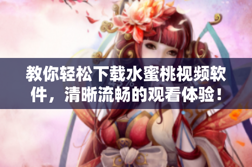 教你轻松下载水蜜桃视频软件，清晰流畅的观看体验！