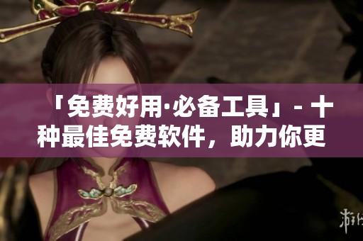 「免费好用·必备工具」- 十种最佳免费软件,助力你更高效编写程序 「免费好用·必备工具」- 十种最佳免费软件,助力你更高效编写程序