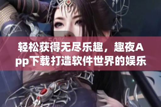 轻松获得无尽乐趣，趣夜App下载打造软件世界的娱乐天堂