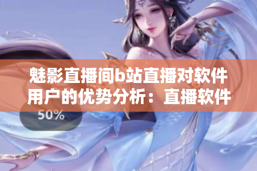 魅影直播间b站直播对软件用户的优势分析:直播软件使用技巧和操作心得 魅影直播间b站直播对软件用户的优势分析:直播软件使用技巧和操作心得