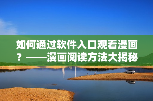 如何通过软件入口观看漫画？——漫画阅读方法大揭秘！