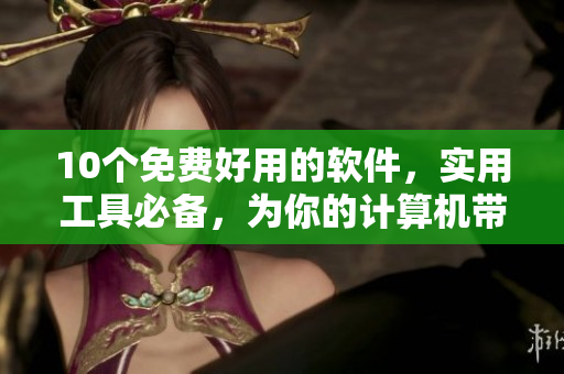 10个免费好用的软件，实用工具必备，为你的计算机带来新的体验