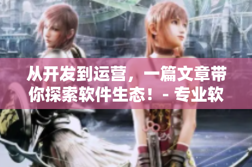 从开发到运营，一篇文章带你探索软件生态！- 专业软件技术分享