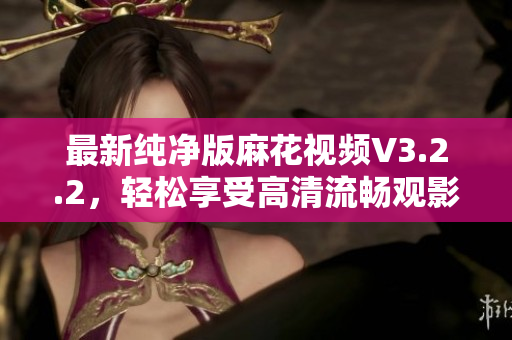 最新纯净版麻花视频V3.2.2，轻松享受高清流畅观影体验