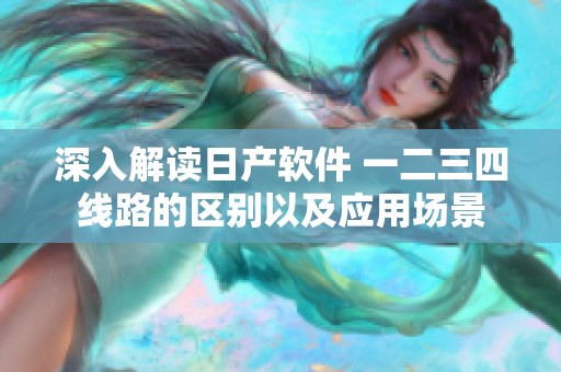 深入解读日产软件 一二三四线路的区别以及应用场景