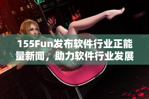 155Fun发布软件行业正能量新闻，助力软件行业发展