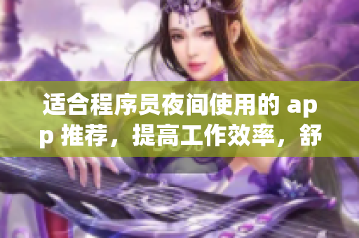 适合程序员夜间使用的 app 推荐,提高工作效率,舒缓身心疲劳! 适合程序员夜间使用的 app 推荐,提高工作效率,舒缓身心疲劳!