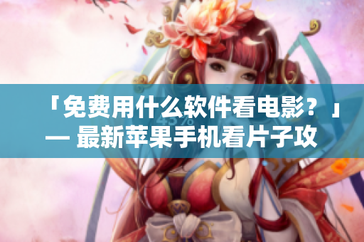 「免费用什么软件看电影？」— 最新苹果手机看片子攻略