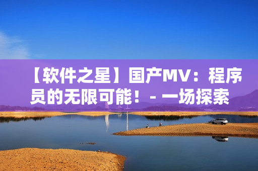 【软件之星】国产MV：程序员的无限可能！- 一场探索软件技术未来的视听盛宴