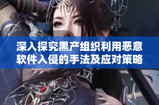 深入探究黑产组织利用恶意软件入侵的手法及应对策略
