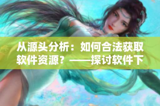 从源头分析：如何合法获取软件资源？——探讨软件下载及版权问题