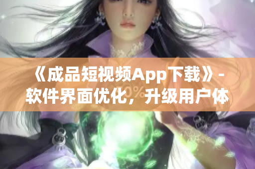 《成品短视频App下载》- 软件界面优化，升级用户体验