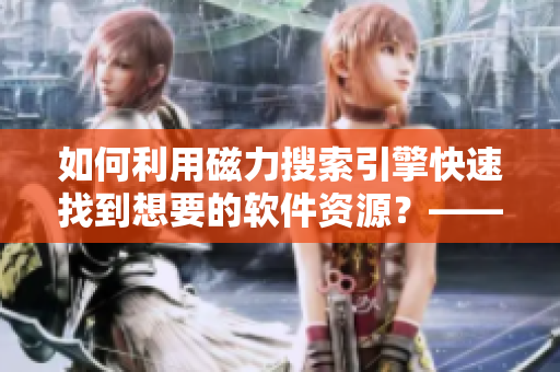 如何利用磁力搜索引擎快速找到想要的软件资源？——软件资源磁力下载指南