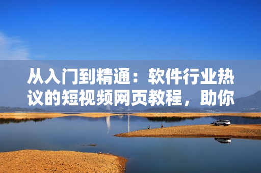 从入门到精通：软件行业热议的短视频网页教程，助你快速掌握技能！