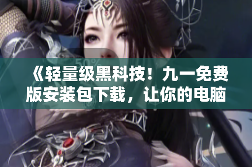 《轻量级黑科技！九一免费版安装包下载，让你的电脑更智能》