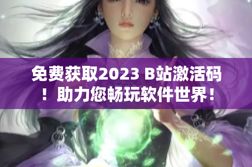 免费获取2023 B站激活码！助力您畅玩软件世界！