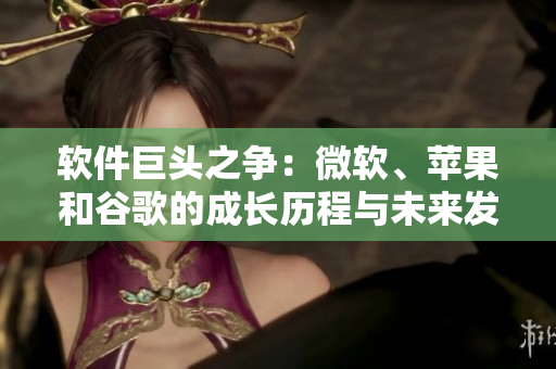 软件巨头之争：微软、苹果和谷歌的成长历程与未来发展趋势