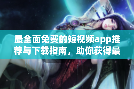 最全面免费的短视频app推荐与下载指南，助你获得最佳观影体验