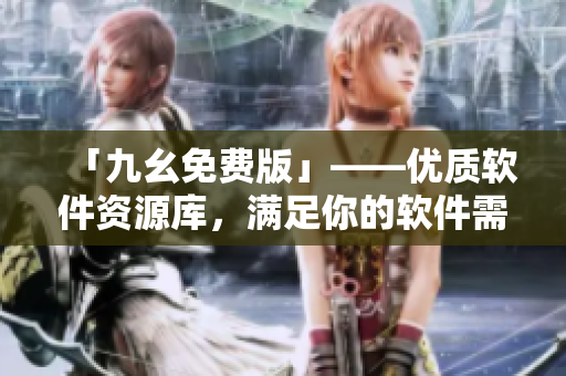 「九幺免费版」——优质软件资源库，满足你的软件需求！