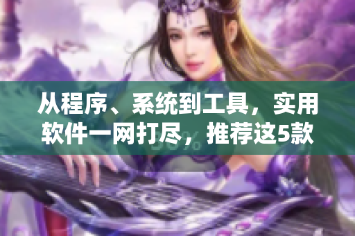 从程序、系统到工具，实用软件一网打尽，推荐这5款万能小工具！