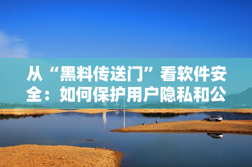 从“黑料传送门”看软件安全：如何保护用户隐私和公司数据？