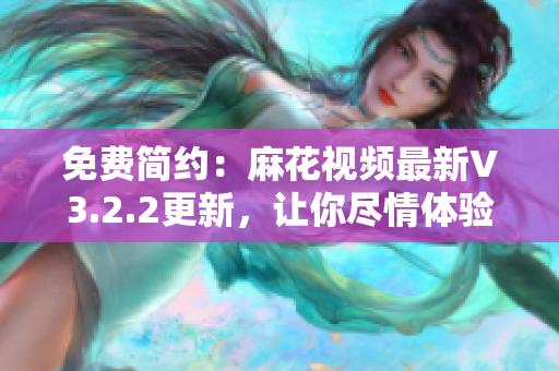 免费简约：麻花视频最新V3.2.2更新，让你尽情体验视频浏览的乐趣