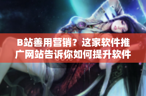 B站善用营销？这家软件推广网站告诉你如何提升软件曝光率
