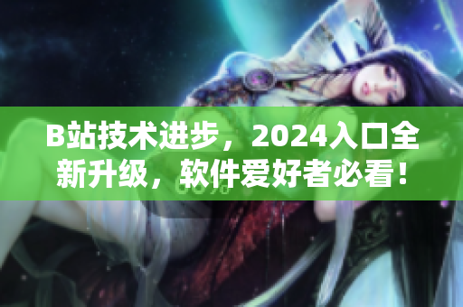 B站技术进步，2024入口全新升级，软件爱好者必看！