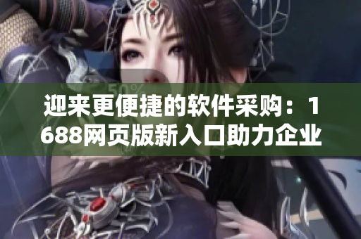 迎来更便捷的软件采购：1688网页版新入口助力企业实现高效采购