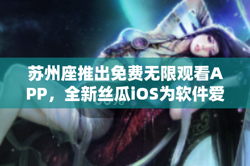 苏州座推出免费无限观看APP，全新丝瓜iOS为软件爱好者带来更多精彩