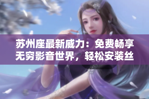 苏州座最新威力：免费畅享无穷影音世界，轻松安装丝瓜ios软件