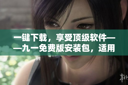 一键下载，享受顶级软件——九一免费版安装包，适用于各大平台