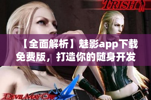 【全面解析】魅影app下载免费版，打造你的随身开发利器！——软件评测