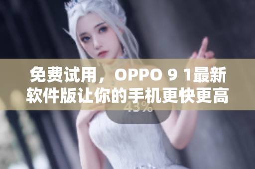 免费试用，OPPO 9 1最新软件版让你的手机更快更高效